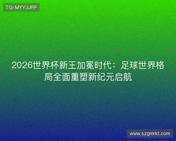 2026世界杯新王加冕时代：足球世界格局全面重塑新纪元启航